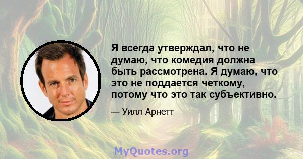 Я всегда утверждал, что не думаю, что комедия должна быть рассмотрена. Я думаю, что это не поддается четкому, потому что это так субъективно.