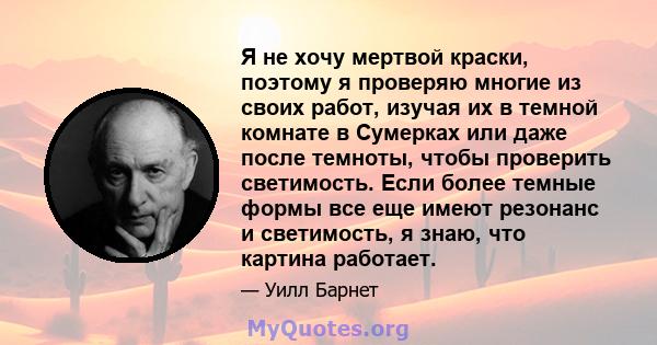 Я не хочу мертвой краски, поэтому я проверяю многие из своих работ, изучая их в темной комнате в Сумерках или даже после темноты, чтобы проверить светимость. Если более темные формы все еще имеют резонанс и светимость,