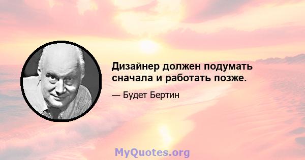 Дизайнер должен подумать сначала и работать позже.