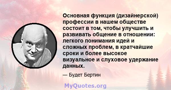 Основная функция (дизайнерской) профессии в нашем обществе состоит в том, чтобы улучшить и развивать общение в отношении: легкого понимания идей и сложных проблем, в кратчайшие сроки и более высокое визуальное и