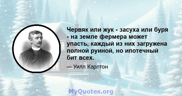 Червяк или жук - засуха или буря - на земле фермера может упасть, каждый из них загружена полной руиной, но ипотечный бит всех.