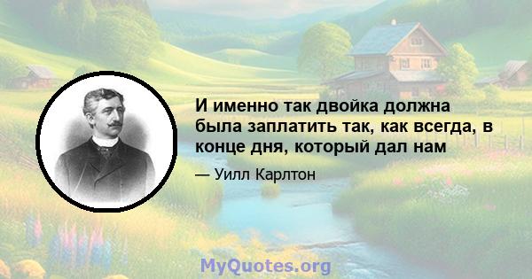 И именно так двойка должна была заплатить так, как всегда, в конце дня, который дал нам