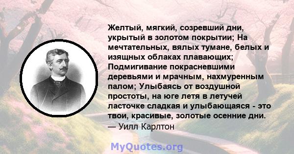 Желтый, мягкий, созревший дни, укрытый в золотом покрытии; На мечтательных, вялых тумане, белых и изящных облаках плавающих; Подмигивание покрасневшими деревьями и мрачным, нахмуренным палом; Улыбаясь от воздушной