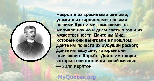 Накройте их красивыми цветами, уложите их гирляндами, нашими нашими братьями, лежащими так молчали ночью и днем ​​спать в годы их мужественности. Дайте им Мид, которые они выиграли в прошлом; Дайте им почести их будущий 