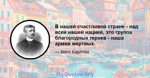 В нашей счастливой стране - над всей нашей нацией, это группа благородных героев - наша армия мертвых.