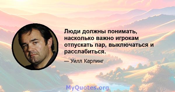 Люди должны понимать, насколько важно игрокам отпускать пар, выключаться и расслабиться.