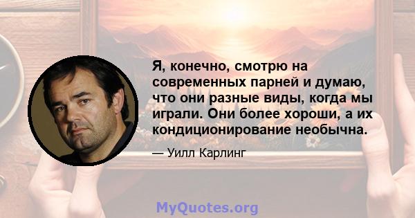 Я, конечно, смотрю на современных парней и думаю, что они разные виды, когда мы играли. Они более хороши, а их кондиционирование необычна.