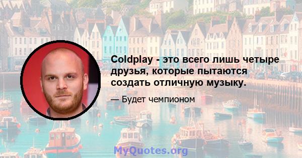 Coldplay - это всего лишь четыре друзья, которые пытаются создать отличную музыку.