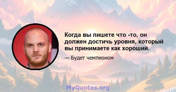 Когда вы пишете что -то, он должен достичь уровня, который вы принимаете как хороший.