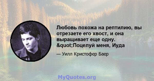 Любовь похожа на рептилию, вы отрезаете его хвост, и она выращивает еще одну. "Поцелуй меня, Иуда