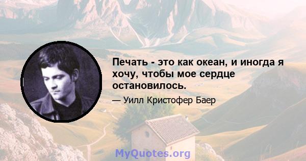 Печать - это как океан, и иногда я хочу, чтобы мое сердце остановилось.