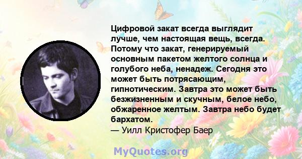 Цифровой закат всегда выглядит лучше, чем настоящая вещь, всегда. Потому что закат, генерируемый основным пакетом желтого солнца и голубого неба, ненадеж. Сегодня это может быть потрясающим, гипнотическим. Завтра это