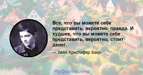 Все, что вы можете себе представить, вероятно, правда. И худшее, что вы можете себе представить, вероятно, стоит денег.