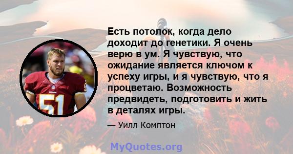 Есть потолок, когда дело доходит до генетики. Я очень верю в ум. Я чувствую, что ожидание является ключом к успеху игры, и я чувствую, что я процветаю. Возможность предвидеть, подготовить и жить в деталях игры.