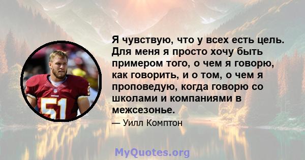 Я чувствую, что у всех есть цель. Для меня я просто хочу быть примером того, о чем я говорю, как говорить, и о том, о чем я проповедую, когда говорю со школами и компаниями в межсезонье.