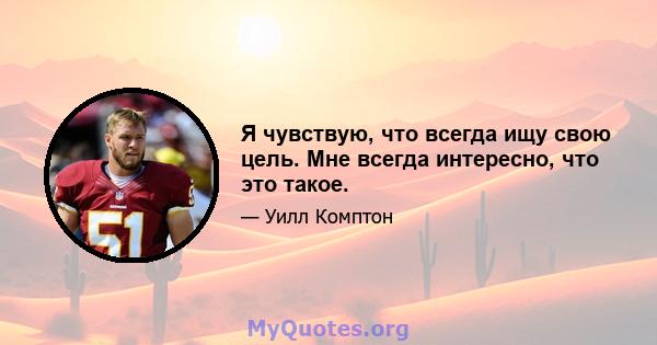 Я чувствую, что всегда ищу свою цель. Мне всегда интересно, что это такое.