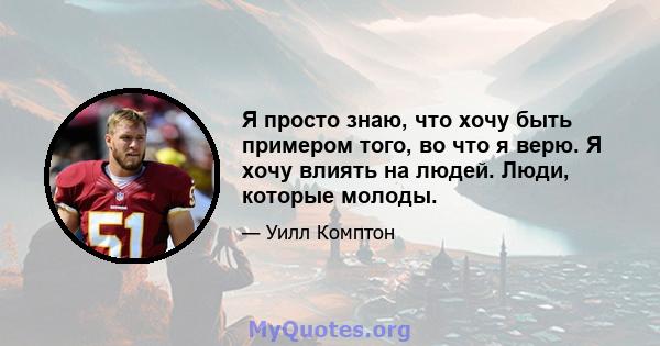 Я просто знаю, что хочу быть примером того, во что я верю. Я хочу влиять на людей. Люди, которые молоды.