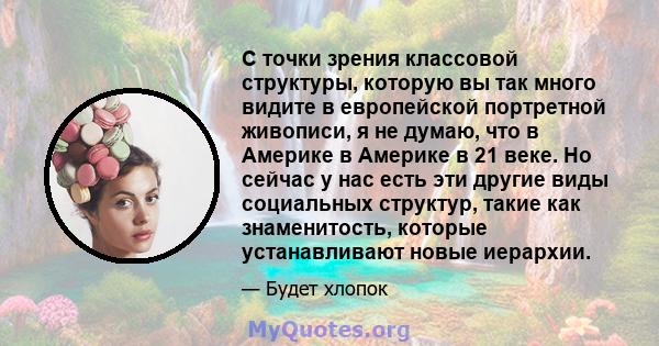 С точки зрения классовой структуры, которую вы так много видите в европейской портретной живописи, я не думаю, что в Америке в Америке в 21 веке. Но сейчас у нас есть эти другие виды социальных структур, такие как