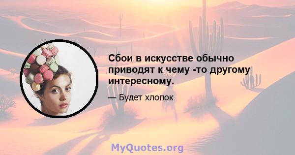 Сбои в искусстве обычно приводят к чему -то другому интересному.