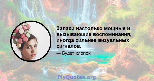 Запахи настолько мощные и вызывающие воспоминания, иногда сильнее визуальных сигналов.