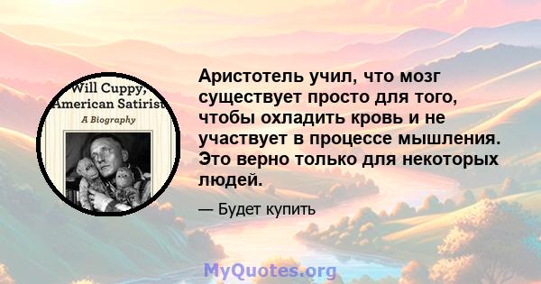 Аристотель учил, что мозг существует просто для того, чтобы охладить кровь и не участвует в процессе мышления. Это верно только для некоторых людей.