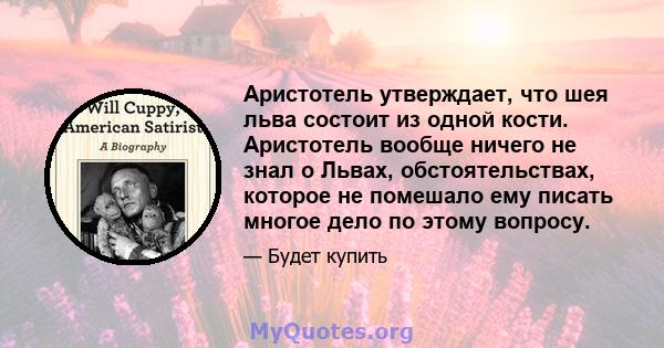 Аристотель утверждает, что шея льва состоит из одной кости. Аристотель вообще ничего не знал о Львах, обстоятельствах, которое не помешало ему писать многое дело по этому вопросу.