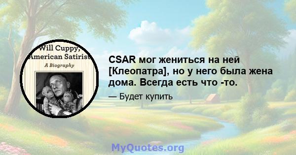 CSAR мог жениться на ней [Клеопатра], но у него была жена дома. Всегда есть что -то.