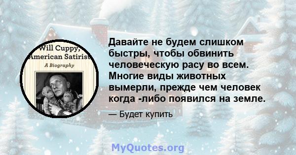 Давайте не будем слишком быстры, чтобы обвинить человеческую расу во всем. Многие виды животных вымерли, прежде чем человек когда -либо появился на земле.