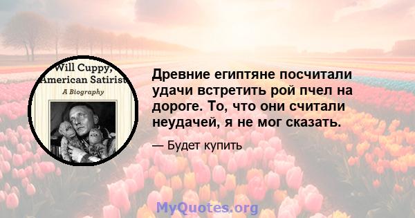 Древние египтяне посчитали удачи встретить рой пчел на дороге. То, что они считали неудачей, я не мог сказать.