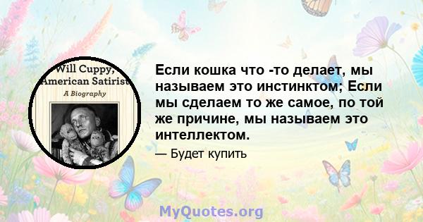 Если кошка что -то делает, мы называем это инстинктом; Если мы сделаем то же самое, по той же причине, мы называем это интеллектом.