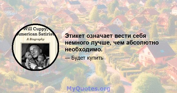 Этикет означает вести себя немного лучше, чем абсолютно необходимо.