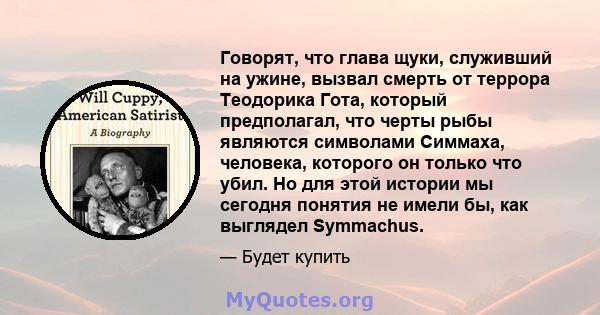 Говорят, что глава щуки, служивший на ужине, вызвал смерть от террора Теодорика Гота, который предполагал, что черты рыбы являются символами Симмаха, человека, которого он только что убил. Но для этой истории мы сегодня 