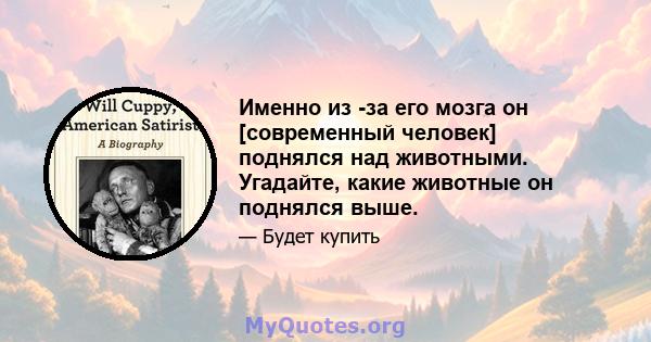 Именно из -за его мозга он [современный человек] поднялся над животными. Угадайте, какие животные он поднялся выше.