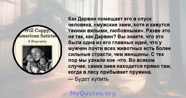 Как Дарвин помещает его в спуск человека, «мужские змеи, хотя и кажутся такими вялыми, любовными». Разве это не так, как Дарвин? Вы знаете, что это была одна из его главных идей, что у мужчин почти всех животных есть