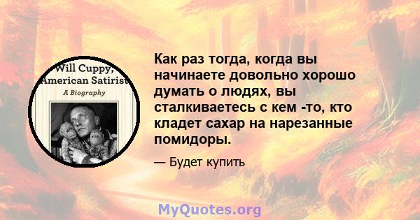 Как раз тогда, когда вы начинаете довольно хорошо думать о людях, вы сталкиваетесь с кем -то, кто кладет сахар на нарезанные помидоры.