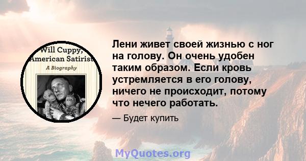 Лени живет своей жизнью с ног на голову. Он очень удобен таким образом. Если кровь устремляется в его голову, ничего не происходит, потому что нечего работать.