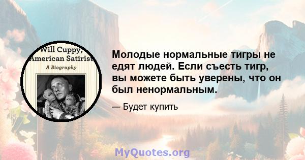 Молодые нормальные тигры не едят людей. Если съесть тигр, вы можете быть уверены, что он был ненормальным.