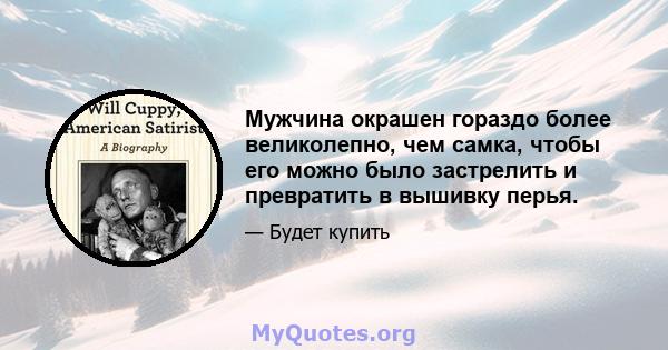 Мужчина окрашен гораздо более великолепно, чем самка, чтобы его можно было застрелить и превратить в вышивку перья.