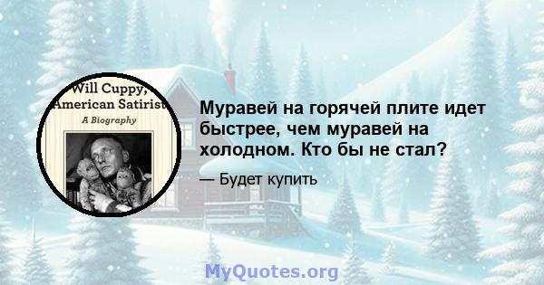 Муравей на горячей плите идет быстрее, чем муравей на холодном. Кто бы не стал?