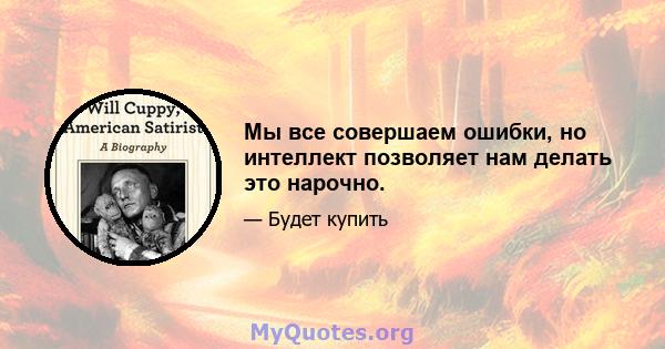 Мы все совершаем ошибки, но интеллект позволяет нам делать это нарочно.