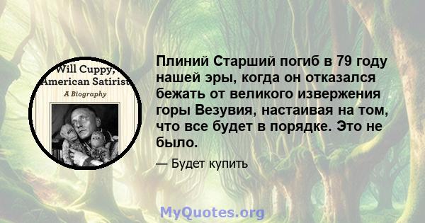 Плиний Старший погиб в 79 году нашей эры, когда он отказался бежать от великого извержения горы Везувия, настаивая на том, что все будет в порядке. Это не было.