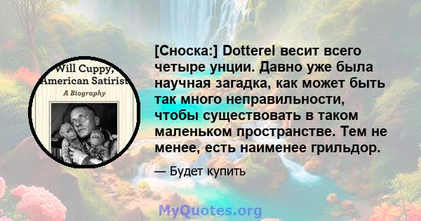 [Сноска:] Dotterel весит всего четыре унции. Давно уже была научная загадка, как может быть так много неправильности, чтобы существовать в таком маленьком пространстве. Тем не менее, есть наименее грильдор.