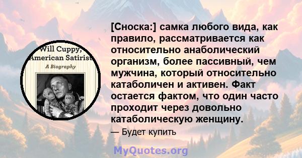 [Сноска:] самка любого вида, как правило, рассматривается как относительно анаболический организм, более пассивный, чем мужчина, который относительно катаболичен и активен. Факт остается фактом, что один часто проходит