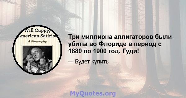 Три миллиона аллигаторов были убиты во Флориде в период с 1880 по 1900 год. Гуди!