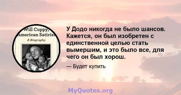 У Додо никогда не было шансов. Кажется, он был изобретен с единственной целью стать вымершим, и это было все, для чего он был хорош.