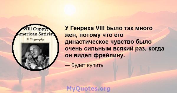 У Генриха VIII было так много жен, потому что его династическое чувство было очень сильным всякий раз, когда он видел фрейлину.