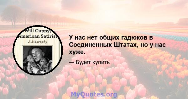 У нас нет общих гадюков в Соединенных Штатах, но у нас хуже.