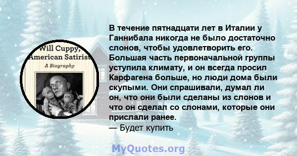 В течение пятнадцати лет в Италии у Ганнибала никогда не было достаточно слонов, чтобы удовлетворить его. Большая часть первоначальной группы уступила климату, и он всегда просил Карфагена больше, но люди дома были