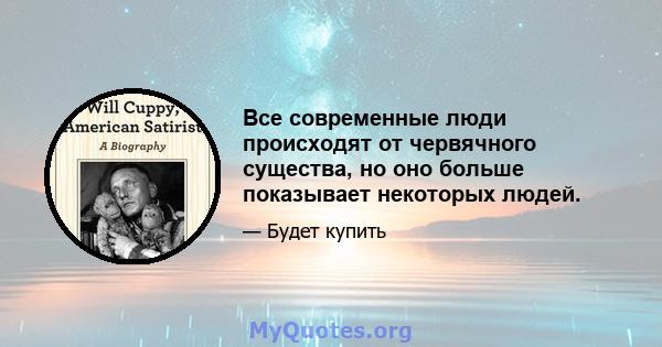 Все современные люди происходят от червячного существа, но оно больше показывает некоторых людей.