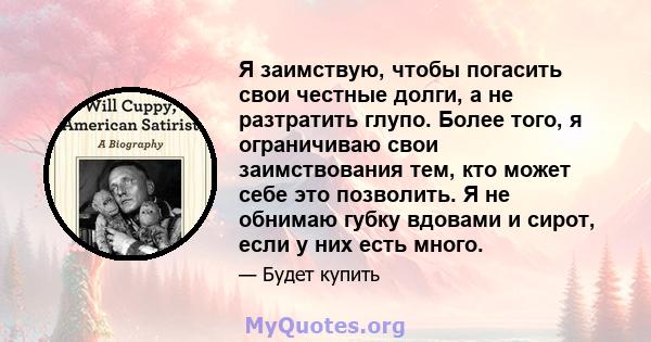 Я заимствую, чтобы погасить свои честные долги, а не разтратить глупо. Более того, я ограничиваю свои заимствования тем, кто может себе это позволить. Я не обнимаю губку вдовами и сирот, если у них есть много.